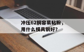 冲压62铜容易粘粉，用什么模具钢好？