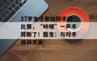 27岁女子参加掰手腕比赛，“咔嚓”一声手臂断了！医生：与对手强弱无关
