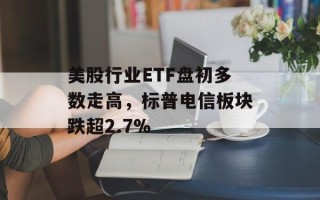 美股行业ETF盘初多数走高，标普电信板块跌超2.7%