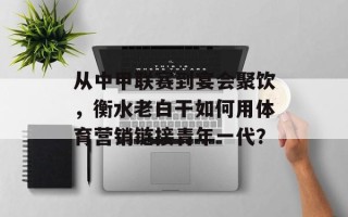 从中甲联赛到宴会聚饮，衡水老白干如何用体育营销链接青年一代？