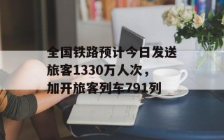 全国铁路预计今日发送旅客1330万人次，加开旅客列车791列