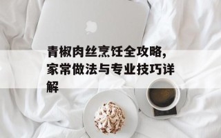 青椒肉丝烹饪全攻略,家常做法与专业技巧详解