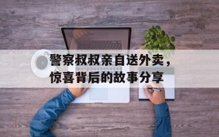 警察叔叔亲自送外卖，惊喜背后的故事分享