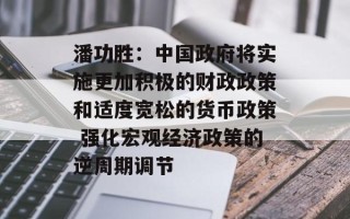 潘功胜：中国政府将实施更加积极的财政政策和适度宽松的货币政策 强化宏观经济政策的逆周期调节