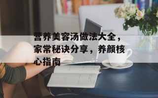 营养美容汤做法大全，家常秘诀分享，养颜核心指南