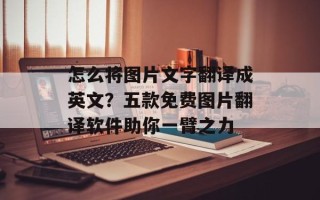 怎么将图片文字翻译成英文？五款免费图片翻译软件助你一臂之力