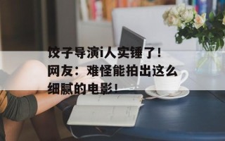 饺子导演i人实锤了！网友：难怪能拍出这么细腻的电影！