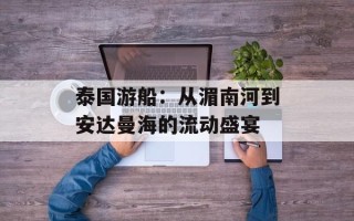 泰国游船：从湄南河到安达曼海的流动盛宴