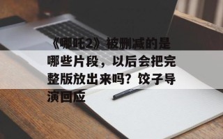 《哪吒2》被删减的是哪些片段，以后会把完整版放出来吗？饺子导演回应
