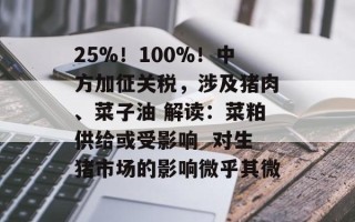 25%！100%！中方加征关税，涉及猪肉、菜子油 解读：菜粕供给或受影响  对生猪市场的影响微乎其微