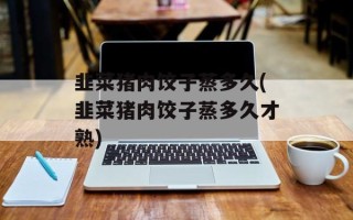 韭菜猪肉饺子蒸多久(韭菜猪肉饺子蒸多久才熟)