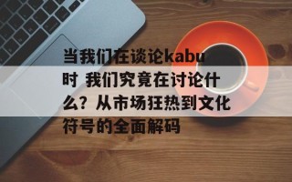 当我们在谈论kabu时 我们究竟在讨论什么？从市场狂热到文化符号的全面解码