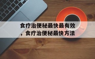食疗治便秘最快最有效，食疗治便秘最快方法