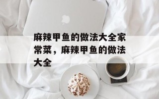 麻辣甲鱼的做法大全家常菜，麻辣甲鱼的做法大全