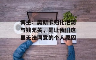 博主：奥斯卡归化泡汤与钱无关，是让我们这里无法同意的个人原因