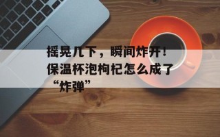 摇晃几下，瞬间炸开！保温杯泡枸杞怎么成了“炸弹”