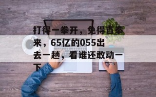 打得一拳开，免得百拳来，65亿的055出去一趟，看谁还敢动一下
