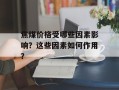 焦煤价格受哪些因素影响？这些因素如何作用？