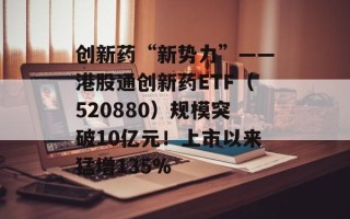 创新药“新势力”——港股通创新药ETF（520880）规模突破10亿元！上市以来猛增135%