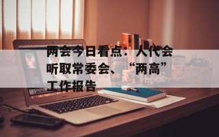 两会今日看点：人代会听取常委会、“两高”工作报告