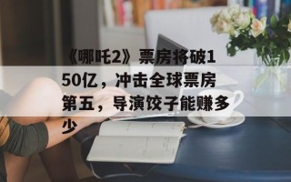 《哪吒2》票房将破150亿，冲击全球票房第五，导演饺子能赚多少
