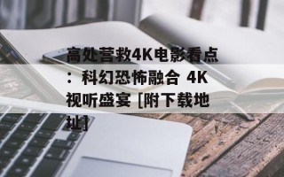 高处营救4K电影看点：科幻恐怖融合 4K视听盛宴 [附下载地址]