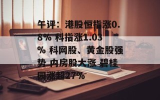 午评：港股恒指涨0.8% 科指涨1.03% 科网股、黄金股强势 内房股大涨 碧桂园涨超27%