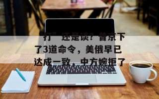 “打”还是谈？普京下了3道命令，美俄早已达成一致，中方婉拒了