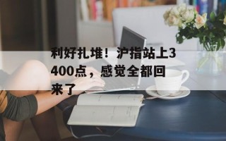 利好扎堆！沪指站上3400点，感觉全都回来了