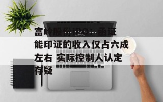 富岭股份IPO：函证能印证的收入仅占六成左右 实际控制人认定存疑