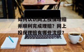 如何认识网上投保理赔并顺利完成理赔？网上投保理赔有哪些流程？