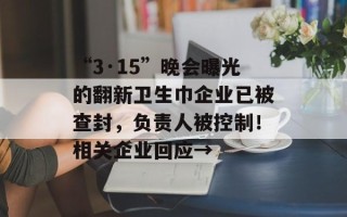 “3·15”晚会曝光的翻新卫生巾企业已被查封，负责人被控制！相关企业回应→