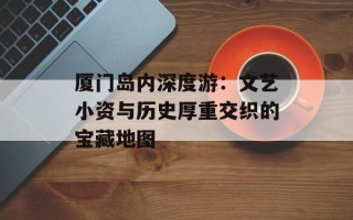 厦门岛内深度游：文艺小资与历史厚重交织的宝藏地图