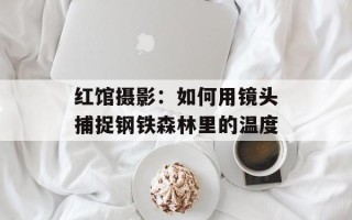 红馆摄影：如何用镜头捕捉钢铁森林里的温度