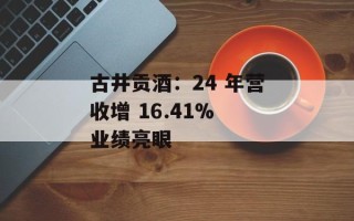 古井贡酒：24 年营收增 16.41% 业绩亮眼