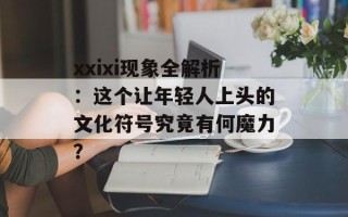xxixi现象全解析：这个让年轻人上头的文化符号究竟有何魔力？