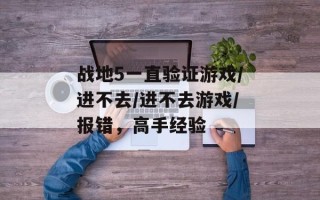 战地5一直验证游戏/进不去/进不去游戏/报错，高手经验