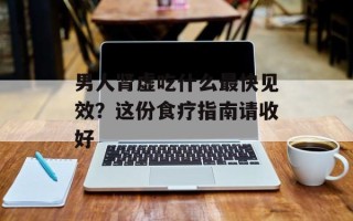 男人肾虚吃什么最快见效？这份食疗指南请收好