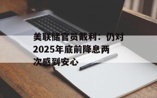 美联储官员戴利：仍对2025年底前降息两次感到安心