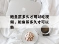 鲍鱼蒸多久才可以吃视频，鲍鱼蒸多久才可以熟