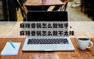 麻辣香锅怎么做知乎，麻辣香锅怎么做不太辣