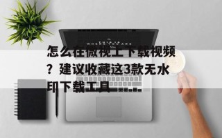 怎么在微视上下载视频？建议收藏这3款无水印下载工具