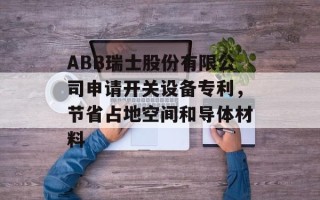 ABB瑞士股份有限公司申请开关设备专利，节省占地空间和导体材料