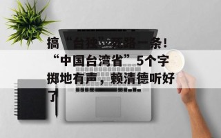 搞“台独”死路一条！“中国台湾省”5个字掷地有声，赖清德听好了