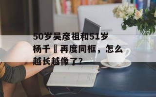 50岁吴彦祖和51岁杨千嬅再度同框，怎么越长越像了？
