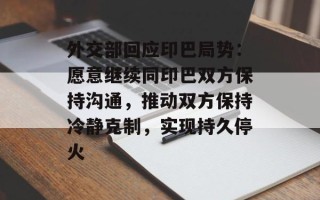 外交部回应印巴局势：愿意继续同印巴双方保持沟通，推动双方保持冷静克制，实现持久停火