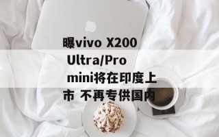 曝vivo X200 Ultra/Pro mini将在印度上市 不再专供国内