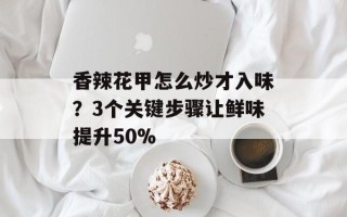 香辣花甲怎么炒才入味？3个关键步骤让鲜味提升50%