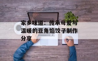 家乡味道：传承母爱与温暖的豆角馅饺子制作分享