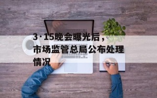 3·15晚会曝光后，市场监管总局公布处理情况
